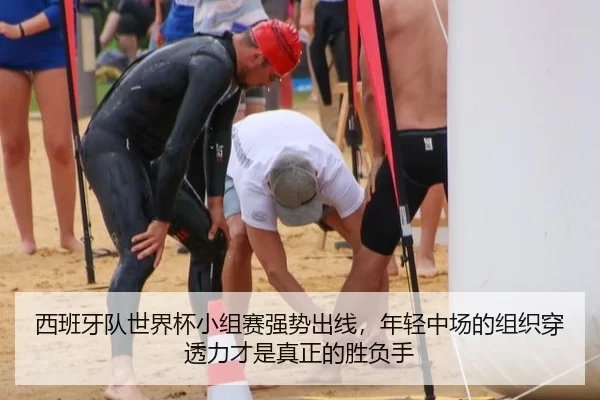 西班牙队世界杯小组赛强势出线，年轻中场的组织穿透力才是真正的胜负手